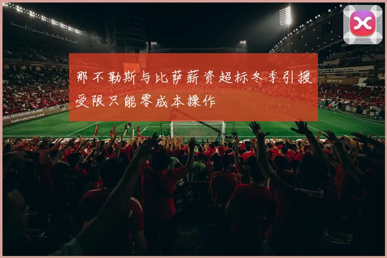 那不勒斯与比萨薪资超标冬季引援受限只能零成本操作
