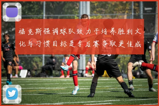 福克斯强调球队致力于培养胜利文化与习惯目标是季后赛争取更佳成绩