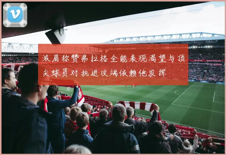 浓眉称赞弗拉格全能表现渴望与顶尖球员对抗进攻端依赖他发挥