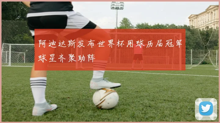阿迪达斯发布世界杯用球历届冠军球星齐聚助阵