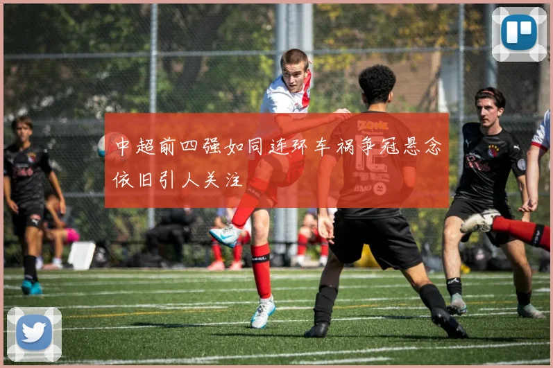 中超前四强如同连环车祸争冠悬念依旧引人关注