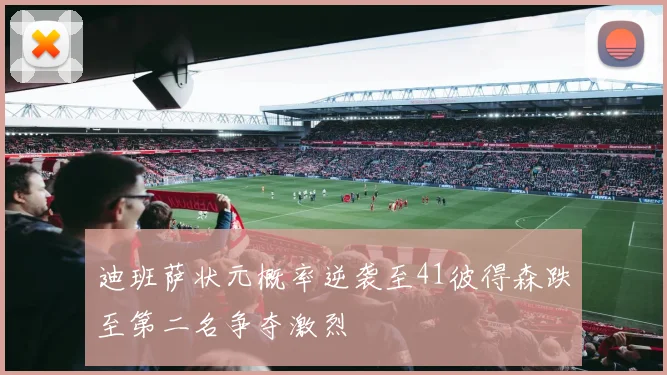 迪班萨状元概率逆袭至41彼得森跌至第二名争夺激烈