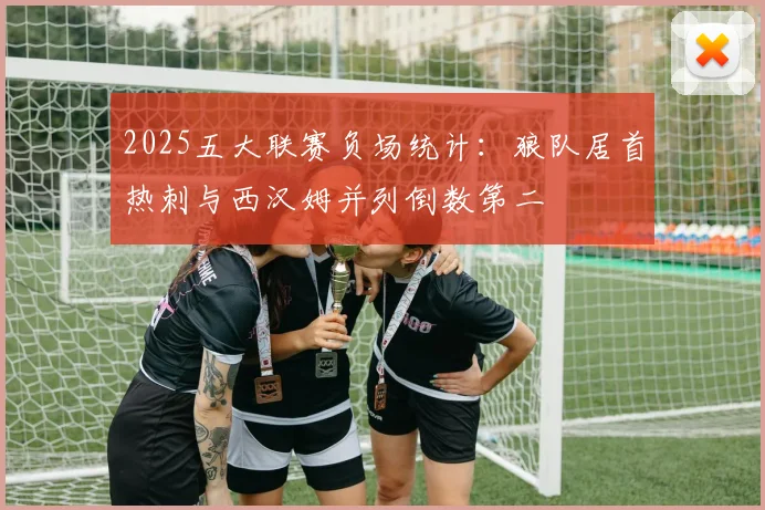 2025五大联赛负场统计：狼队居首热刺与西汉姆并列倒数第二