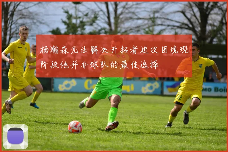杨瀚森无法解决开拓者进攻困境现阶段他并非球队的最佳选择