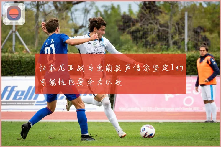 拉菲尼亚战马竞前发声信念坚定1的可能性也要全力以赴