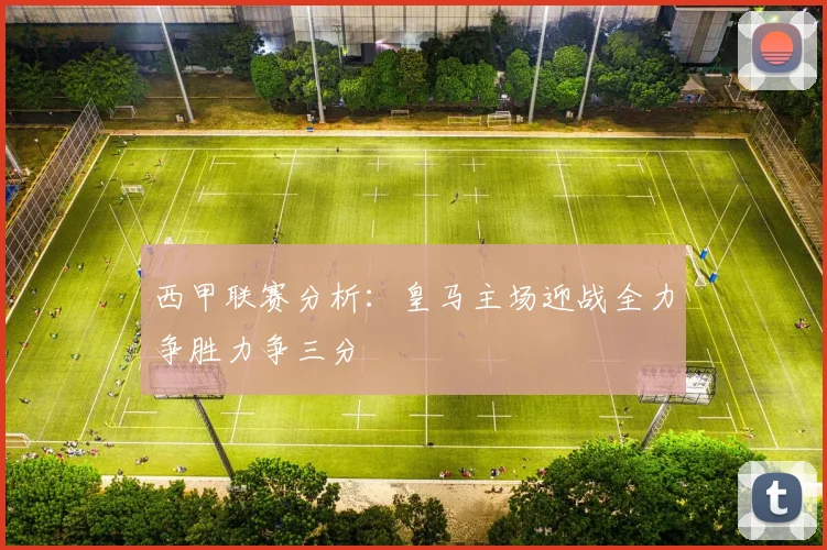 西甲联赛分析：皇马主场迎战全力争胜力争三分
