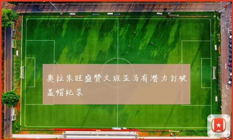 奥拉朱旺盛赞文班亚马有潜力打破盖帽纪录