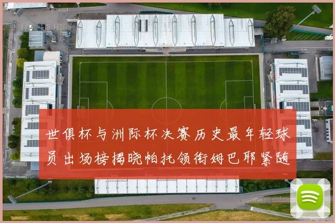 世俱杯与洲际杯决赛历史最年轻球员出场榜揭晓帕托领衔姆巴耶紧随其后