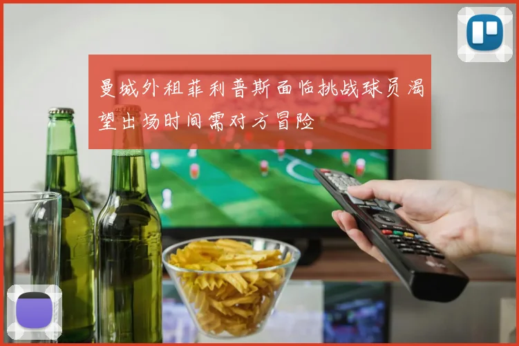 曼城外租菲利普斯面临挑战球员渴望出场时间需对方冒险