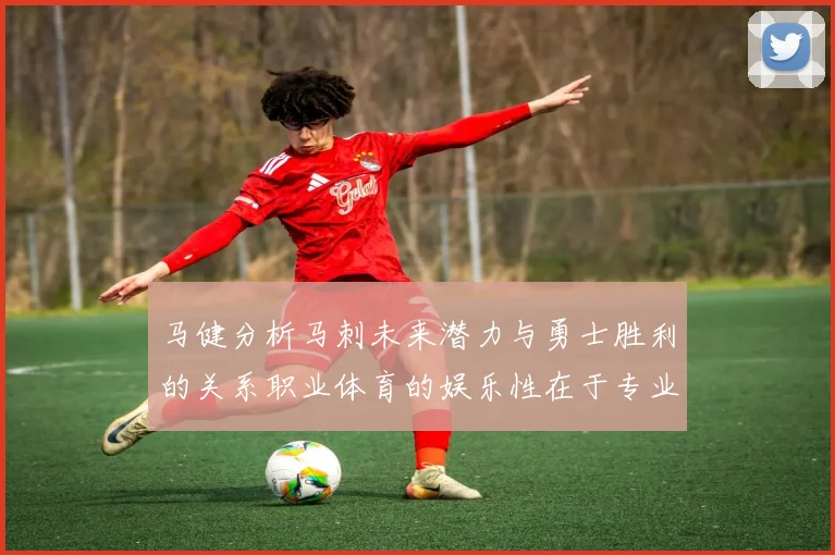 马健分析马刺未来潜力与勇士胜利的关系职业体育的娱乐性在于专业化的深入发展