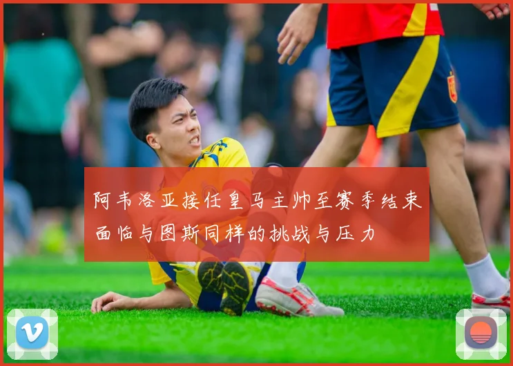 阿韦洛亚接任皇马主帅至赛季结束面临与图斯同样的挑战与压力