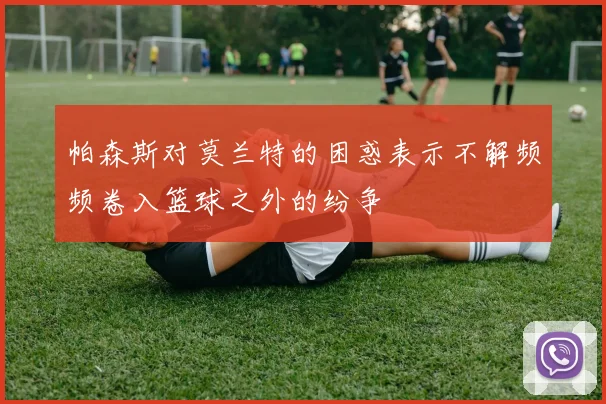 帕森斯对莫兰特的困惑表示不解频频卷入篮球之外的纷争