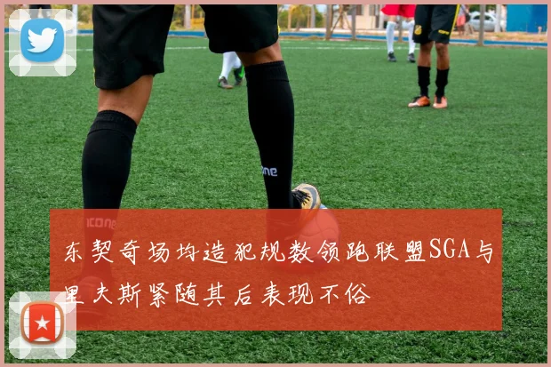东契奇场均造犯规数领跑联盟SGA与里夫斯紧随其后表现不俗