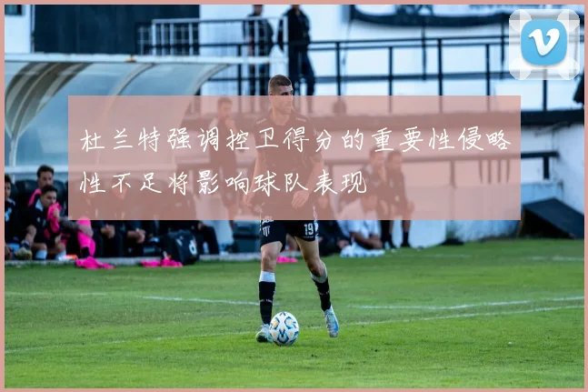 杜兰特强调控卫得分的重要性侵略性不足将影响球队表现