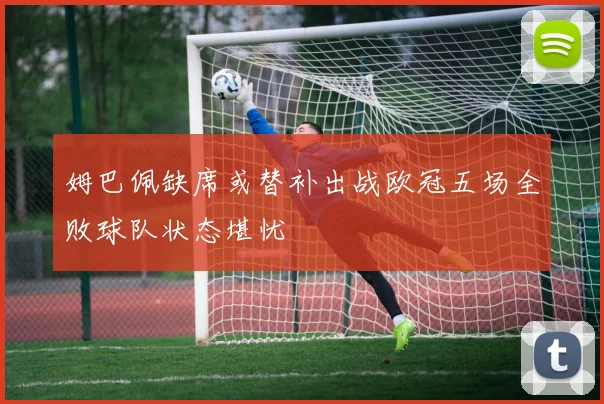 姆巴佩缺席或替补出战欧冠五场全败球队状态堪忧