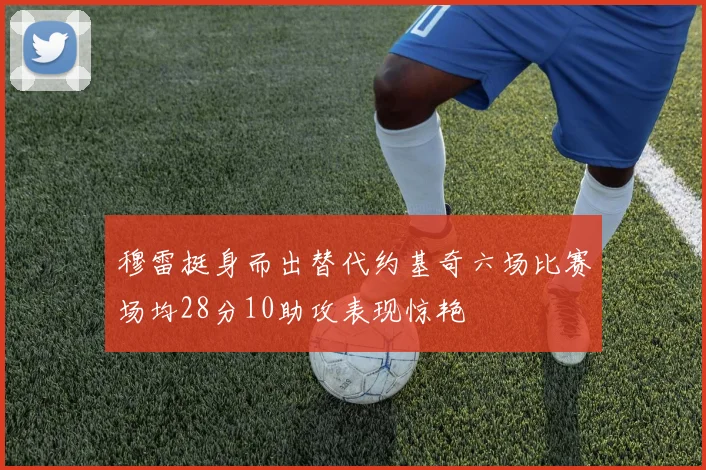 穆雷挺身而出替代约基奇六场比赛场均28分10助攻表现惊艳