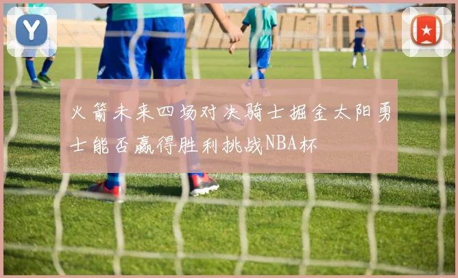 火箭未来四场对决骑士掘金太阳勇士能否赢得胜利挑战NBA杯