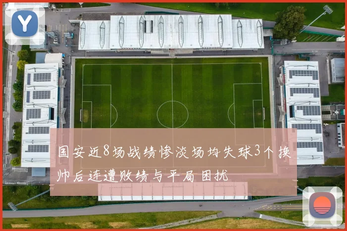 国安近8场战绩惨淡场均失球3个换帅后连遭败绩与平局困扰