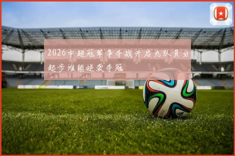 2026中超冠军争夺战开启九队负分起步谁能逆袭夺冠