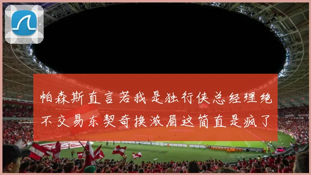 帕森斯直言若我是独行侠总经理绝不交易东契奇换浓眉这简直是疯了