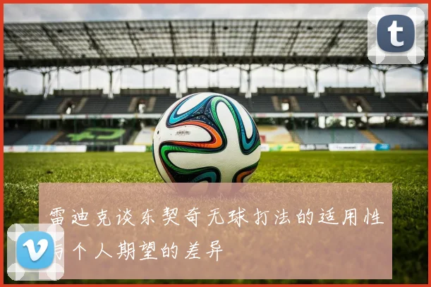 雷迪克谈东契奇无球打法的适用性与个人期望的差异