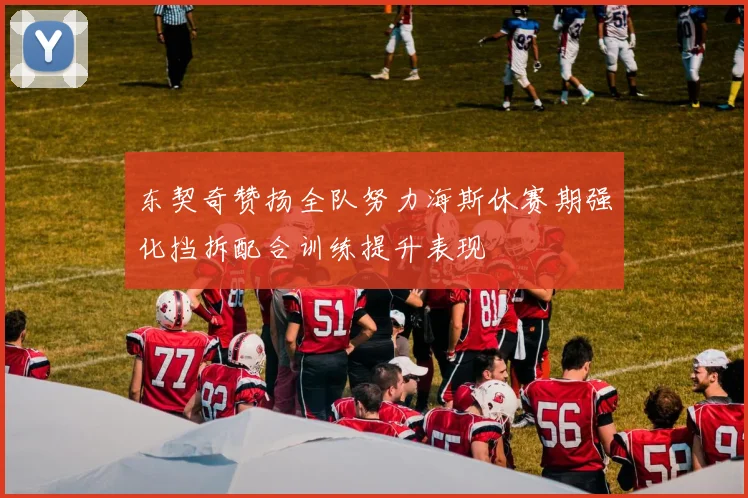 东契奇赞扬全队努力海斯休赛期强化挡拆配合训练提升表现