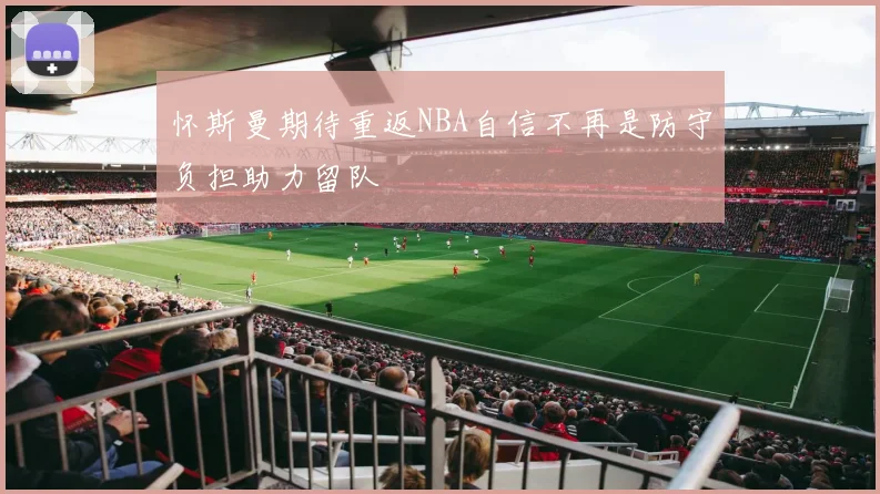 怀斯曼期待重返NBA自信不再是防守负担助力留队