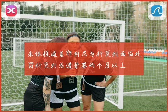 米体报道基耶利尼与科莫利面临处罚科莫利或遭禁赛两个月以上