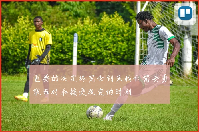 重要的决定终究会到来我们需要勇敢面对和接受改变的时刻