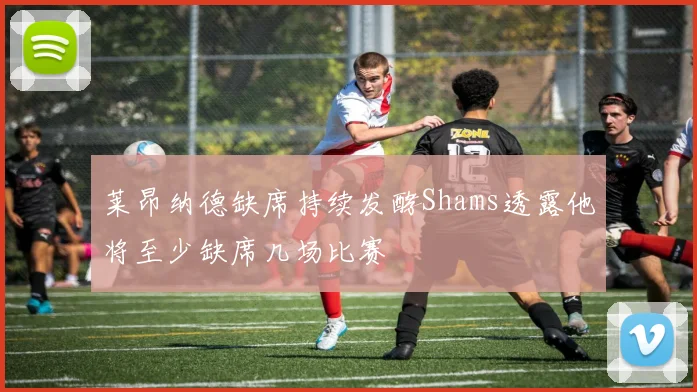 莱昂纳德缺席持续发酵Shams透露他将至少缺席几场比赛