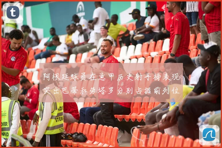 阿根廷球员在意甲历史射手榜表现突出巴蒂和劳塔罗分别占据前列位置