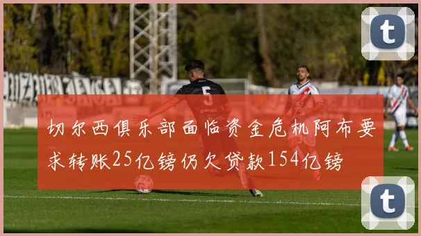 切尔西俱乐部面临资金危机阿布要求转账25亿镑仍欠贷款154亿镑