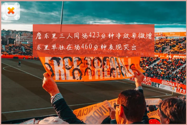 詹东里三人同场423分钟净效率微增东里单独在场460分钟表现突出