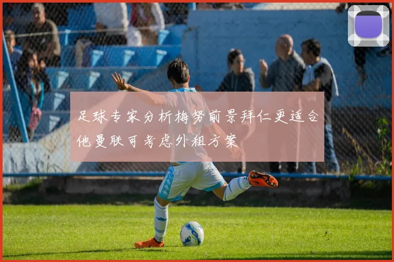 足球专家分析梅努前景拜仁更适合他曼联可考虑外租方案