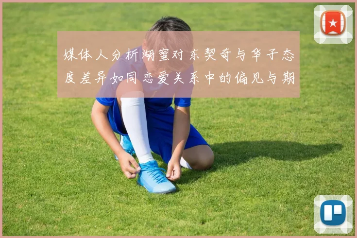 媒体人分析湖蜜对东契奇与华子态度差异如同恋爱关系中的偏见与期待