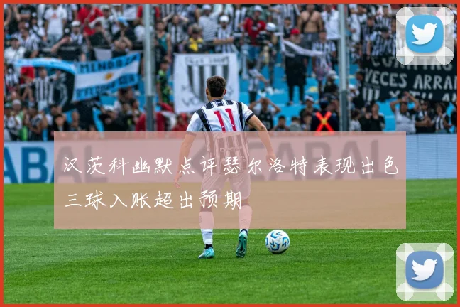 汉茨科幽默点评瑟尔洛特表现出色三球入账超出预期