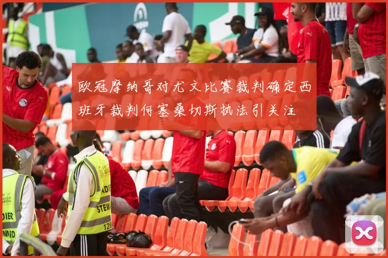 欧冠摩纳哥对尤文比赛裁判确定西班牙裁判何塞桑切斯执法引关注