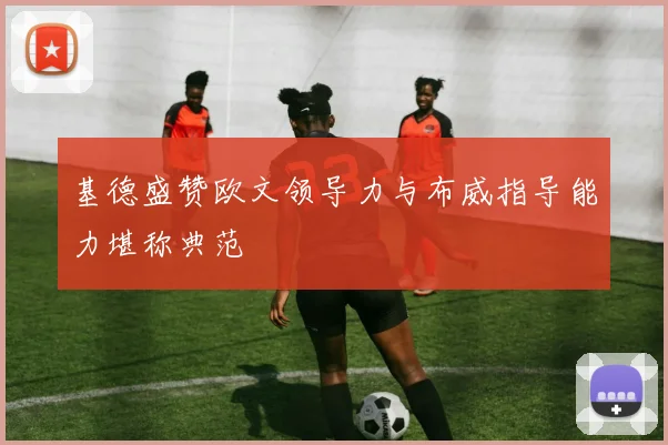 基德盛赞欧文领导力与布威指导能力堪称典范