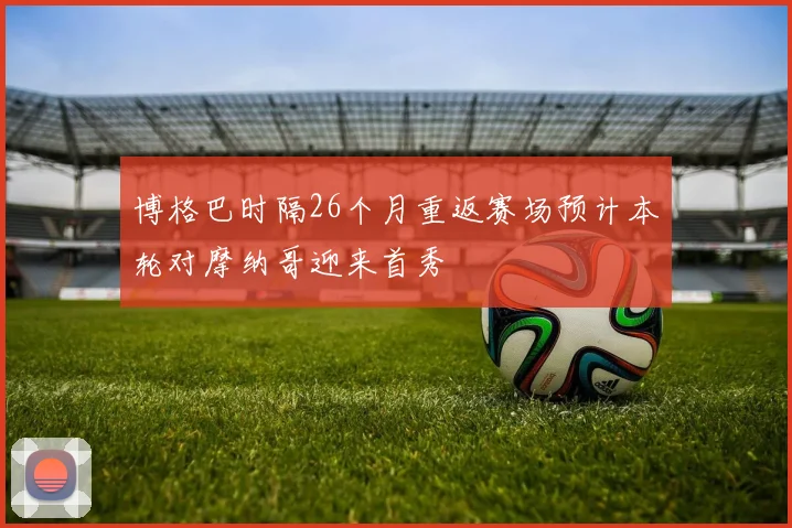 博格巴时隔26个月重返赛场预计本轮对摩纳哥迎来首秀