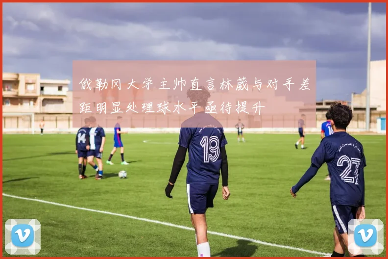 俄勒冈大学主帅直言林葳与对手差距明显处理球水平亟待提升