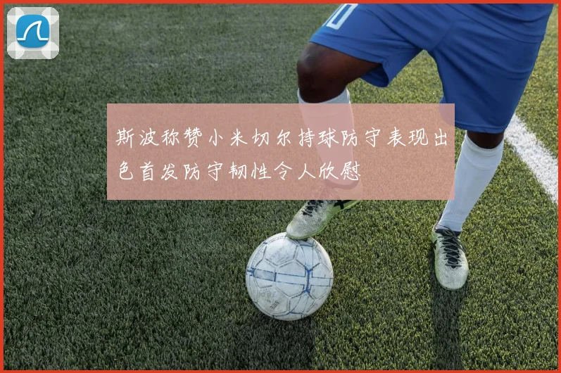 斯波称赞小米切尔持球防守表现出色首发防守韧性令人欣慰