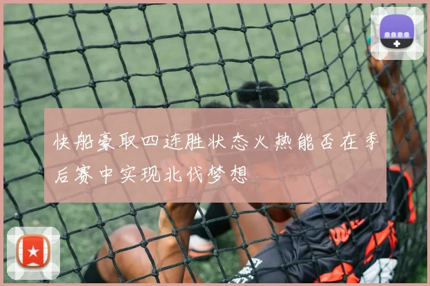 快船豪取四连胜状态火热能否在季后赛中实现北伐梦想