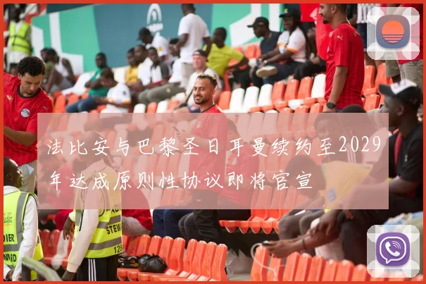 法比安与巴黎圣日耳曼续约至2029年达成原则性协议即将官宣