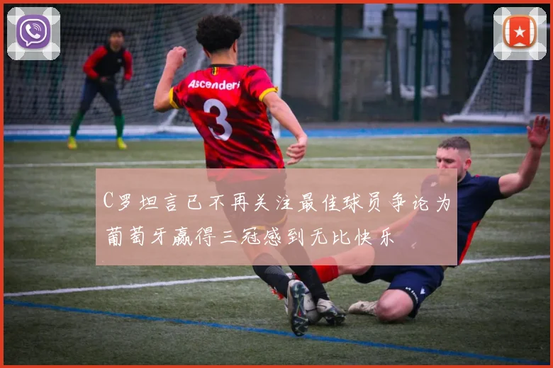 C罗坦言已不再关注最佳球员争论为葡萄牙赢得三冠感到无比快乐
