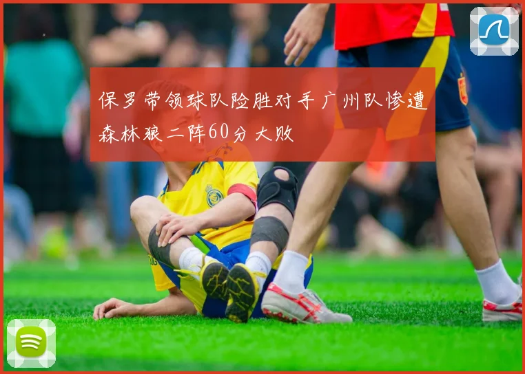 保罗带领球队险胜对手广州队惨遭森林狼二阵60分大败