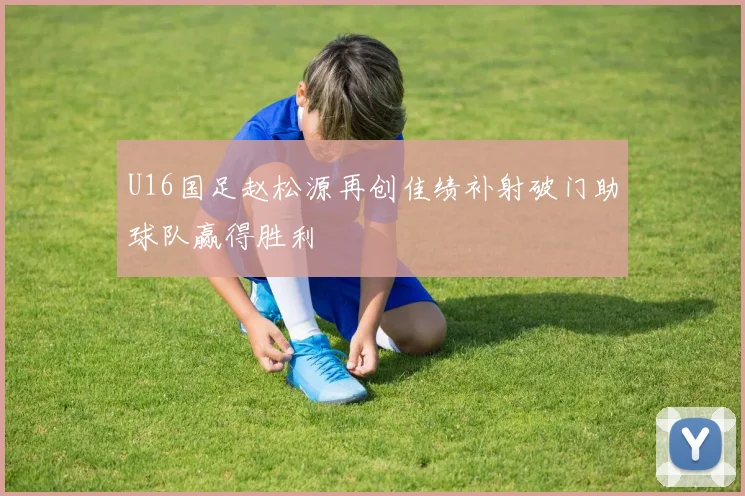 U16国足赵松源再创佳绩补射破门助球队赢得胜利