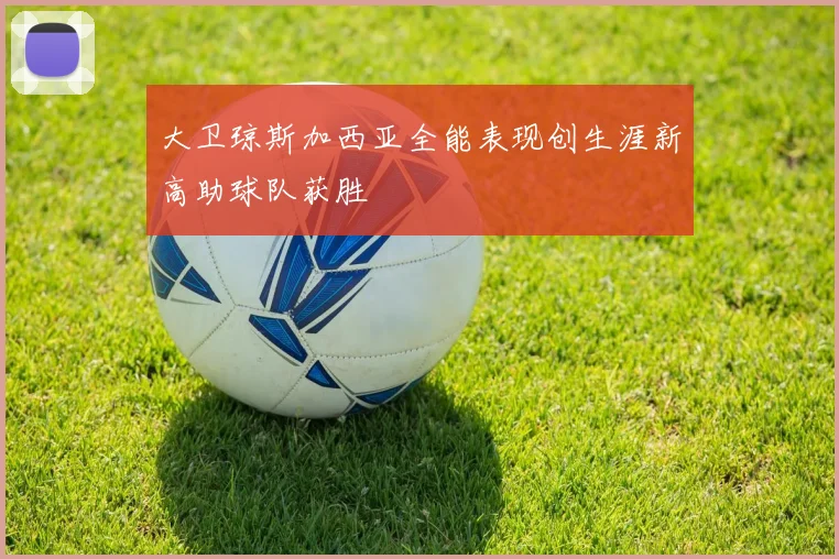 大卫琼斯加西亚全能表现创生涯新高助球队获胜