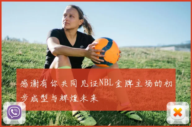 感谢有你共同见证NBL金牌主场的初步成型与辉煌未来
