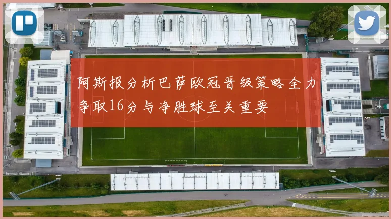 阿斯报分析巴萨欧冠晋级策略全力争取16分与净胜球至关重要
