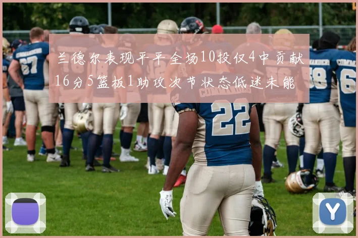 兰德尔表现平平全场10投仅4中贡献16分5篮板1助攻次节状态低迷未能得分